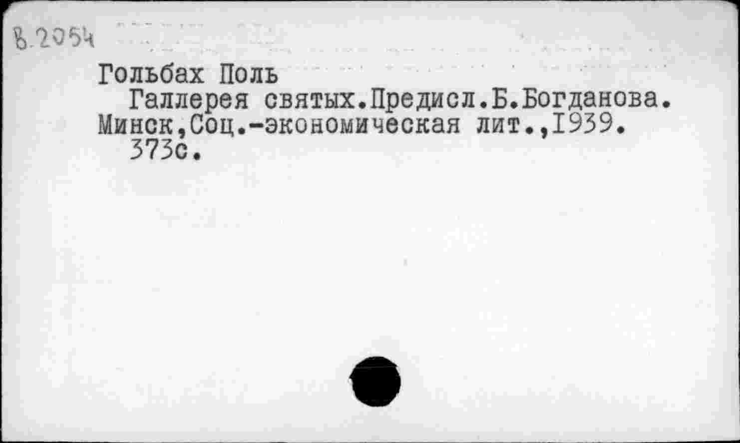 ﻿Гольбах Поль
Галлерея святых.Предиол.Б.Богданова.
Минск,Соц.-экономическая лит.,1939. 373с.